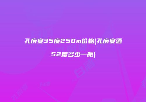 孔府宴35度250m价格(孔府宴酒52度多少一瓶)
