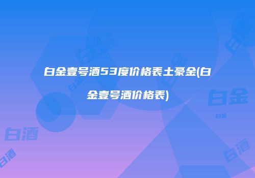 白金壹号酒53度价格表土豪金(白金壹号酒价格表)