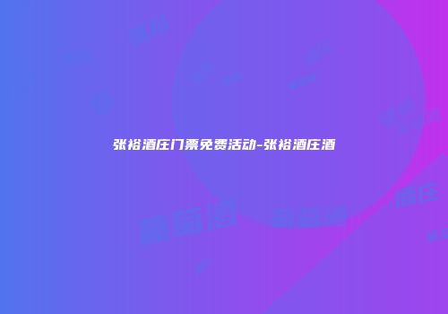 张裕酒庄门票免费活动-张裕酒庄酒