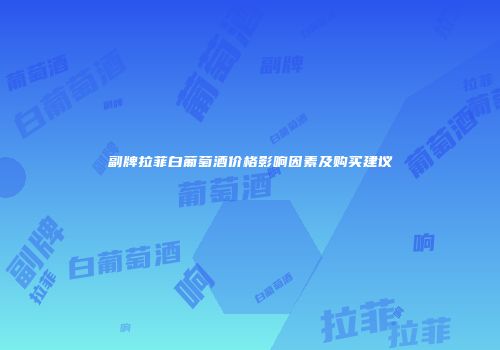 副牌拉菲白葡萄酒价格影响因素及购买建议