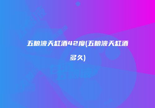 五粮液天缸酒42度(五粮液天缸酒多久)