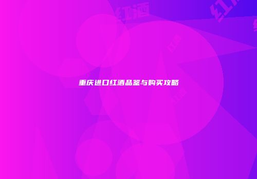 重庆进口红酒品鉴与购买攻略