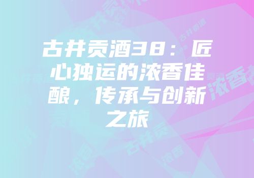 古井贡酒38：匠心独运的浓香佳酿，传承与创新之旅