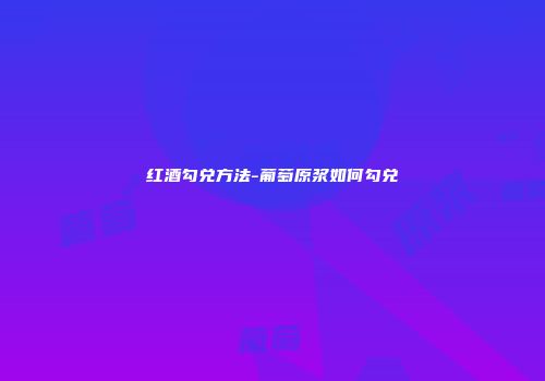 红酒勾兑方法-葡萄原浆如何勾兑