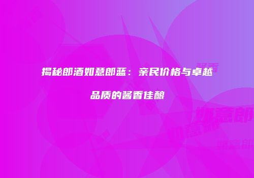 揭秘郎酒如意郎蓝：亲民价格与卓越品质的酱香佳酿