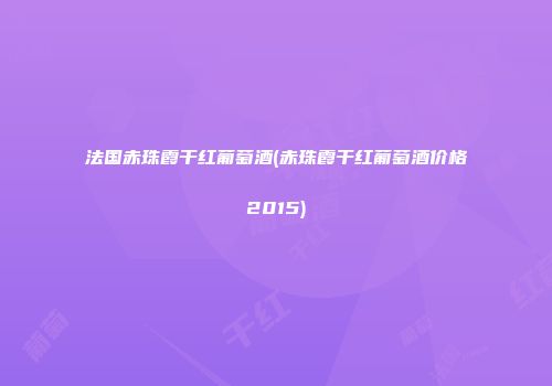 法国赤珠霞干红葡萄酒(赤珠霞干红葡萄酒价格2015)