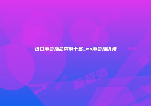 进口葡萄酒品牌前十名_ws葡萄酒价格