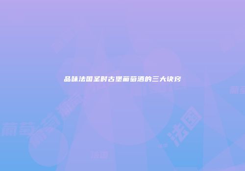 品味法国圣时古堡葡萄酒的三大诀窍
