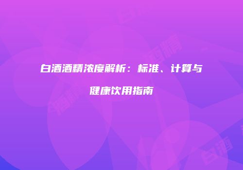 白酒酒精浓度解析：标准、计算与健康饮用指南