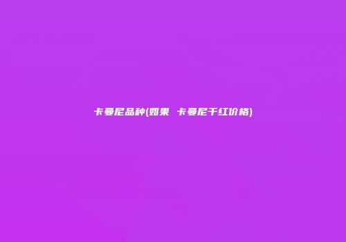 卡曼尼品种(如果 卡曼尼干红价格)