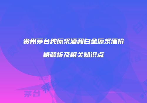 贵州茅台纯原浆酒和白金原浆酒价格解析及相关知识点