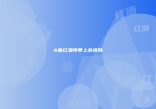 6瓶红酒可带上高铁吗