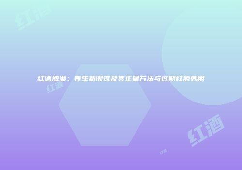 红酒泡澡：养生新潮流及其正确方法与过期红酒妙用
