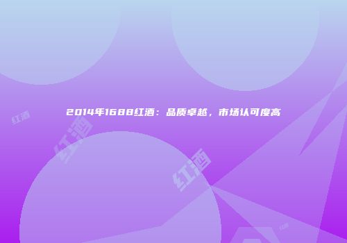 2014年1688红酒：品质卓越，市场认可度高