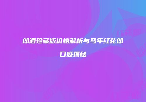 郎酒珍藏版价格解析与马年红花郎口感揭秘