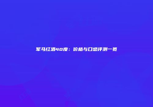 军马红酒40度：价格与口感评测一览