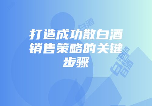 打造成功散白酒销售策略的关键步骤