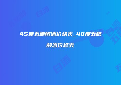 45度五粮醇酒价格表_40度五粮醇酒价格表