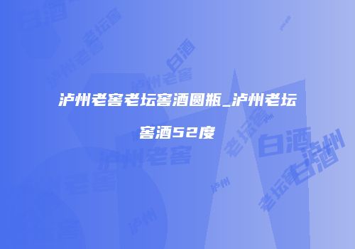 泸州老窖老坛窖酒圆瓶_泸州老坛窖酒52度