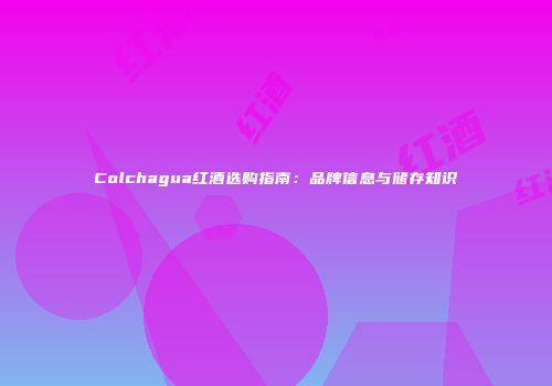 Colchagua红酒选购指南：品牌信息与储存知识