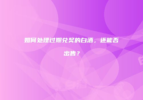 如何处理过期兑奖的白酒，还能否出售？