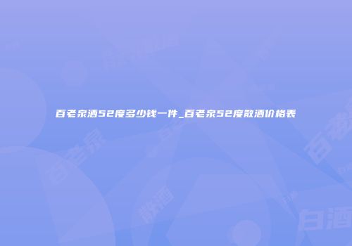 百老泉酒52度多少钱一件_百老泉52度散酒价格表