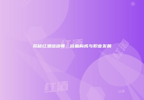 揭秘红酒培训师：价格构成与职业发展