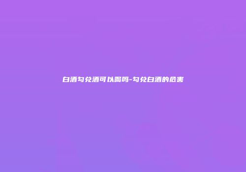 白酒勾兑酒可以喝吗-勾兑白酒的危害