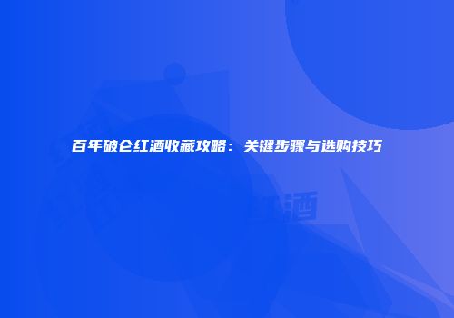 百年破仑红酒收藏攻略：关键步骤与选购技巧