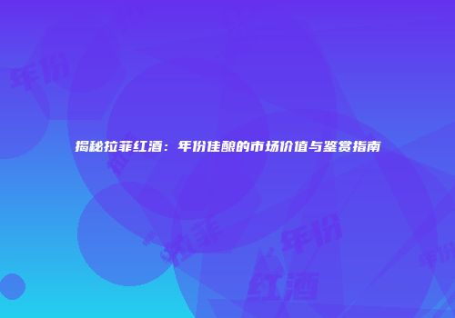 揭秘拉菲红酒：年份佳酿的市场价值与鉴赏指南