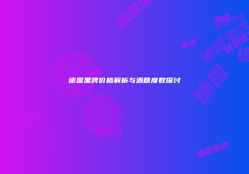 德国黑啤价格解析与酒精度数探讨