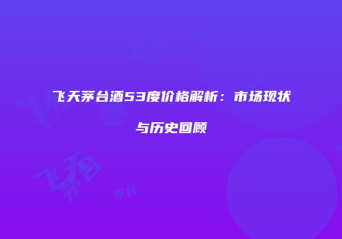 飞天茅台酒53度价格解析：市场现状与历史回顾