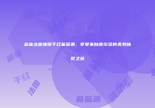 品味法国璀璨干红葡萄酒，享受来自波尔多的美妙味觉之旅