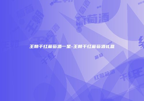 王朝干红葡萄酒一星-王朝干红葡萄酒礼盒