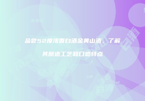 品尝52度浓香白酒金黄山酒，了解其酿造工艺和口感特点