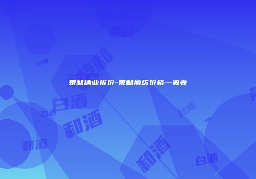 荣和酒业报价-荣和酒坊价格一览表