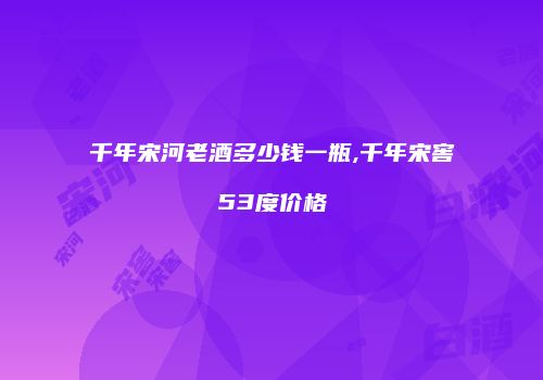千年宋河老酒多少钱一瓶,千年宋窖53度价格