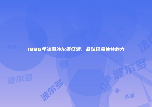 1996年法国波尔多红酒：品味珍品独特魅力
