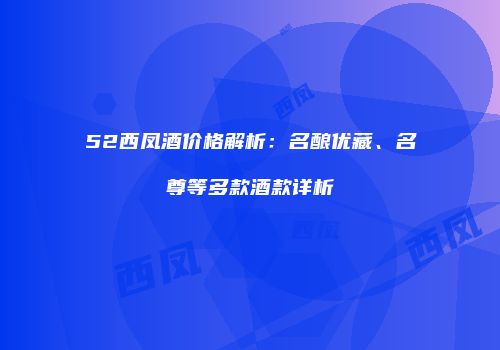 52西凤酒价格解析：名酿优藏、名尊等多款酒款详析