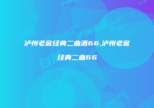 泸州老窖经典二曲酒66,泸州老窖经典二曲66