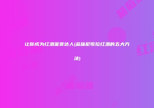 让你成为红酒鉴赏达人(品味尼歌拉红酒的五大方法)