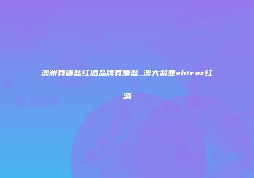 澳洲有哪些红酒品牌有哪些_澳大利亚shiraz红酒