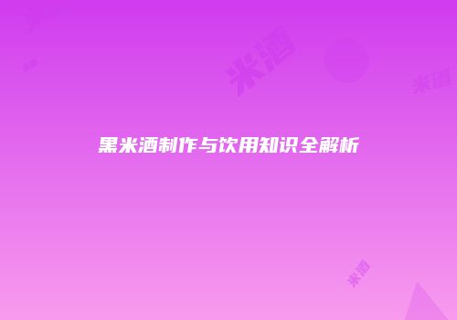 黑米酒制作与饮用知识全解析