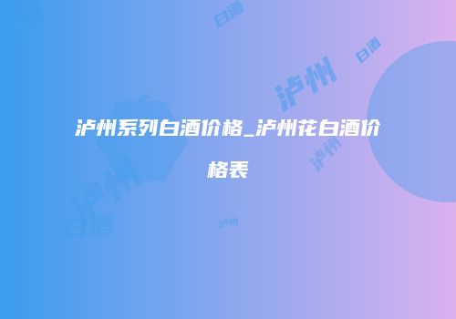 泸州系列白酒价格_泸州花白酒价格表
