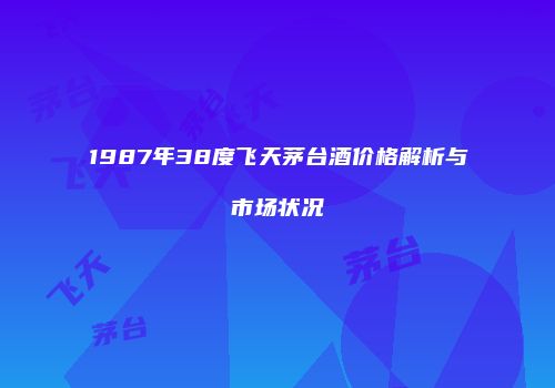 1987年38度飞天茅台酒价格解析与市场状况