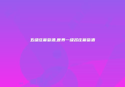 五级庄葡萄酒,世界一级名庄葡萄酒
