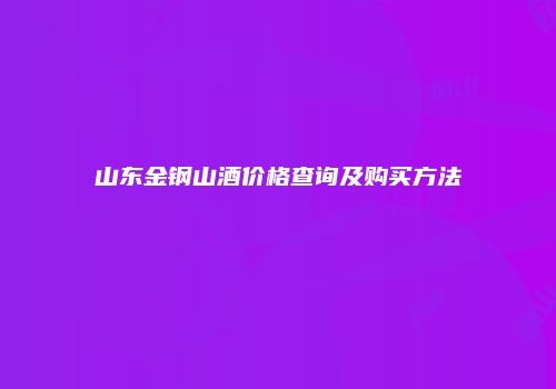 山东金钢山酒价格查询及购买方法