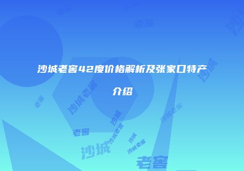 沙城老窖42度价格解析及张家口特产介绍