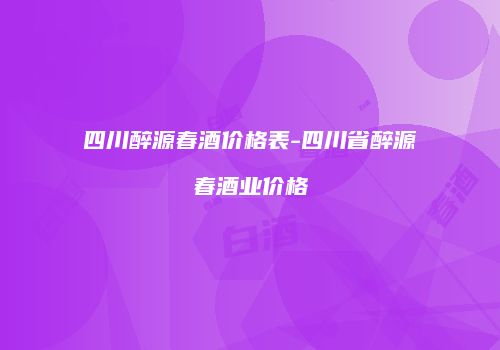 四川醉源春酒价格表-四川省醉源春酒业价格
