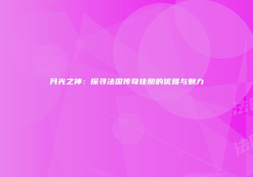 月光之神：探寻法国传奇佳酿的优雅与魅力